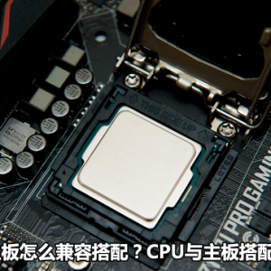 CPU和主板怎么兼容搭配？CPU与主板搭配选购技巧